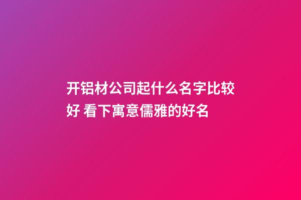 开铝材公司起什么名字比较好 看下寓意儒雅的好名-第1张-公司起名-玄机派